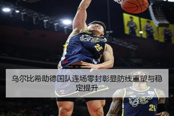 乌尔比希助德国队连场零封彰显防线重塑与稳定提升